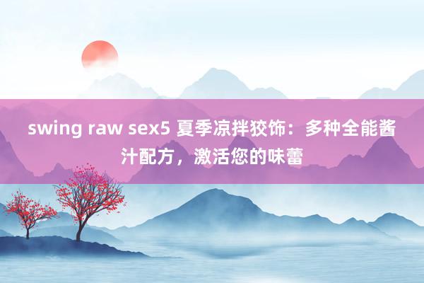 swing raw sex5 夏季凉拌狡饰：多种全能酱汁配方，激活您的味蕾