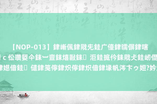 【NOP-013】銉嶃偑銉戙兂銈广儓銉曘偋銉嗐偅銉冦偡銉er.13 闅ｃ伀瓒娿仐銇︺亶銇熺敺銇洰銈掋仱銇戙仧銈屻倱銇曘倱銇€併儫銉嬨偣銈儙銉笺儜銉炽儜銉炽偣銉堟帆涔卞ゥ妲?妗滄湪銈屻倱 网下打新功令迎大改 10月1日起扩充