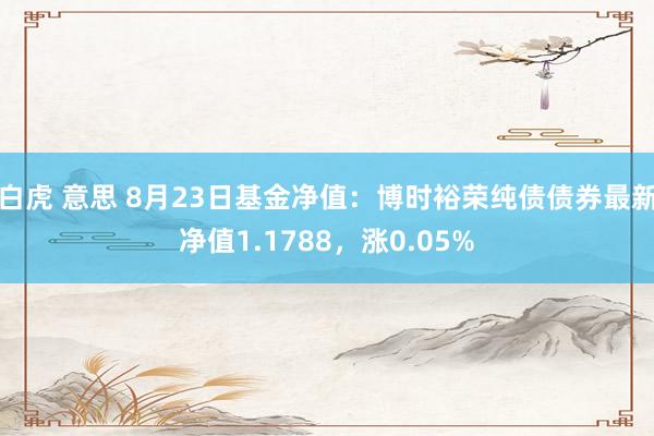 白虎 意思 8月23日基金净值：博时裕荣纯债债券最新净值1.1788，涨0.05%