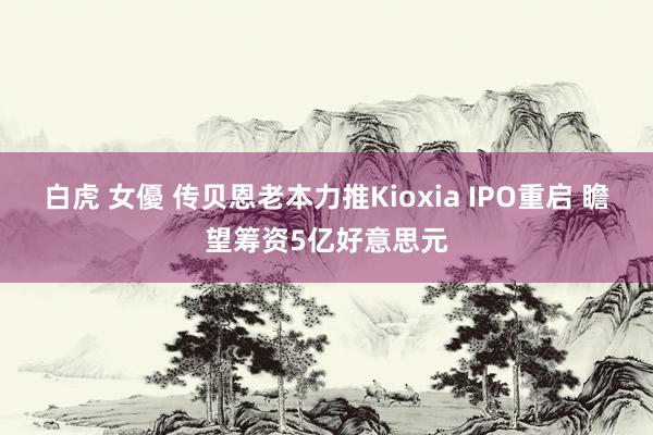 白虎 女優 传贝恩老本力推Kioxia IPO重启 瞻望筹资5亿好意思元