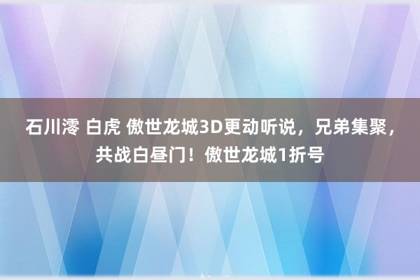 石川澪 白虎 傲世龙城3D更动听说，兄弟集聚，共战白昼门！傲世龙城1折号