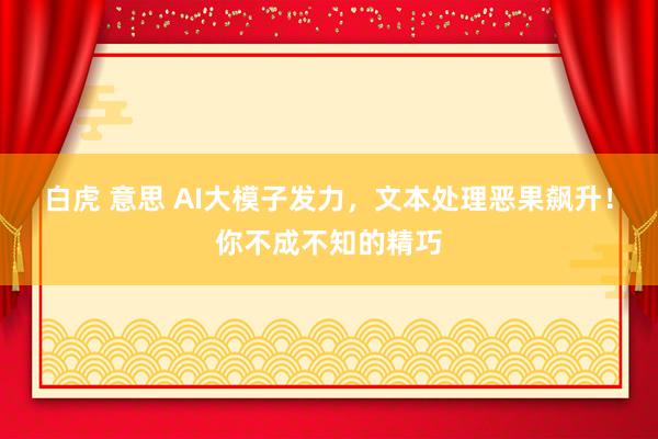 白虎 意思 AI大模子发力，文本处理恶果飙升！你不成不知的精巧