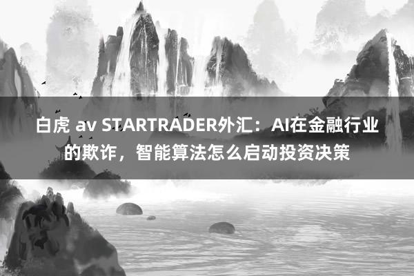 白虎 av STARTRADER外汇：AI在金融行业的欺诈，智能算法怎么启动投资决策