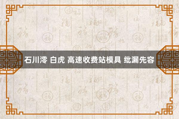 石川澪 白虎 高速收费站模具 纰漏先容