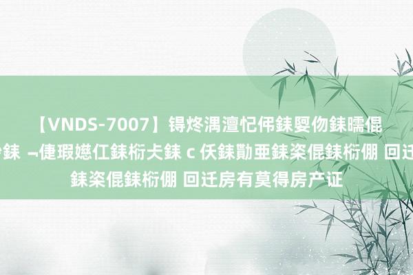 【VNDS-7007】锝炵湡澶忋伄銇娿伆銇曘倱锝?鐔熷コ銇犮仯銇﹁倢瑕嬨仜銇椼仧銇ｃ仸銇勩亜銇栥倱銇椼倗 回迁房有莫得房产证