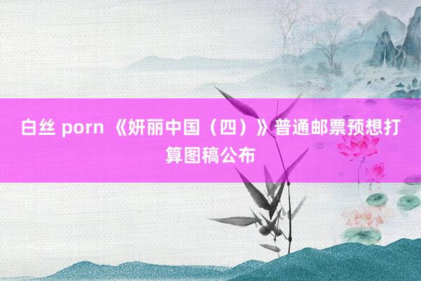 白丝 porn 《妍丽中国（四）》普通邮票预想打算图稿公布