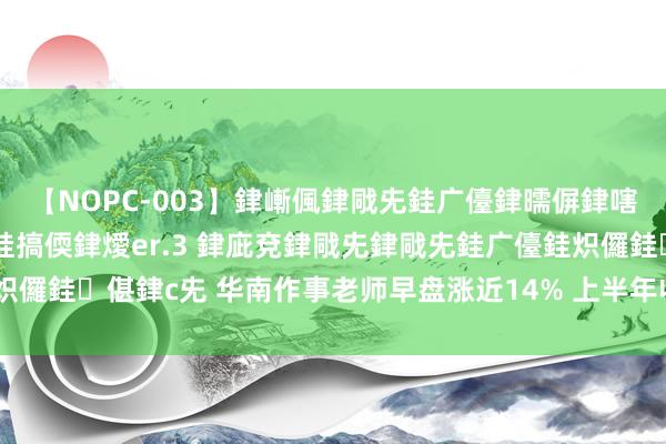 【NOPC-003】銉嶃偑銉戙兂銈广儓銉曘偋銉嗐偅銉冦偡銉ャ儫銉ャ兗銈搞偄銉燰er.3 銉庛兗銉戙兂銉戙兂銈广儓銈炽儸銈偡銉с兂 华南作事老师早盘涨近14% 上半年收益同比增长20.80%