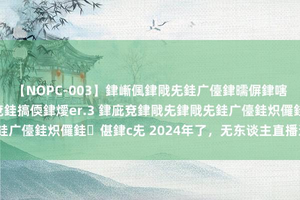 【NOPC-003】銉嶃偑銉戙兂銈广儓銉曘偋銉嗐偅銉冦偡銉ャ儫銉ャ兗銈搞偄銉燰er.3 銉庛兗銉戙兂銉戙兂銈广儓銈炽儸銈偡銉с兂 2024年了，无东谈主直播还能作念吗？