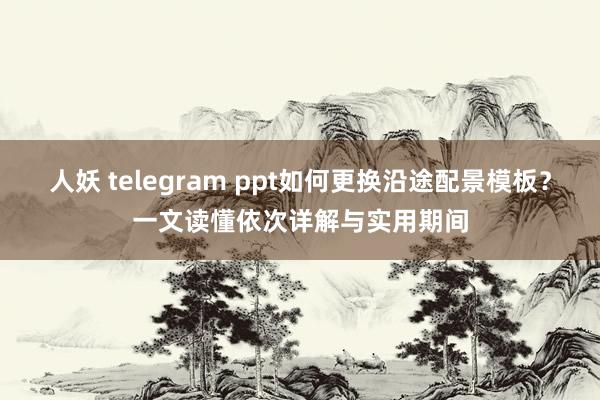 人妖 telegram ppt如何更换沿途配景模板？一文读懂依次详解与实用期间