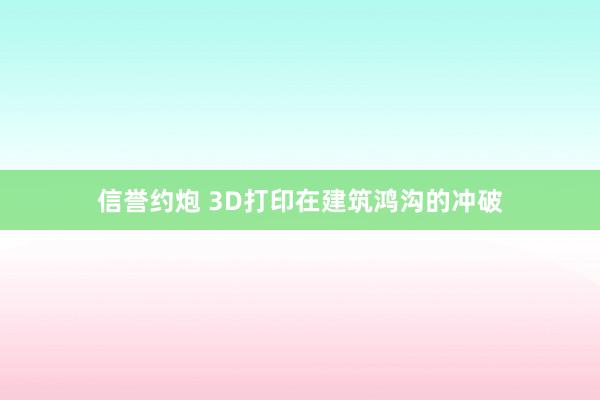 信誉约炮 3D打印在建筑鸿沟的冲破