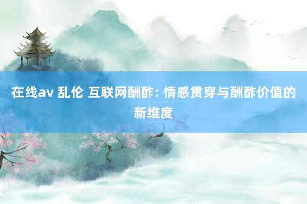 在线av 乱伦 互联网酬酢: 情感贯穿与酬酢价值的新维度