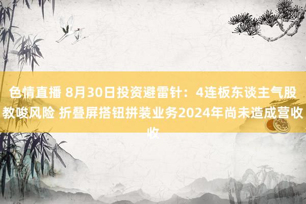 色情直播 8月30日投资避雷针：4连板东谈主气股教唆风险 折叠屏搭钮拼装业务2024年尚未造成营收