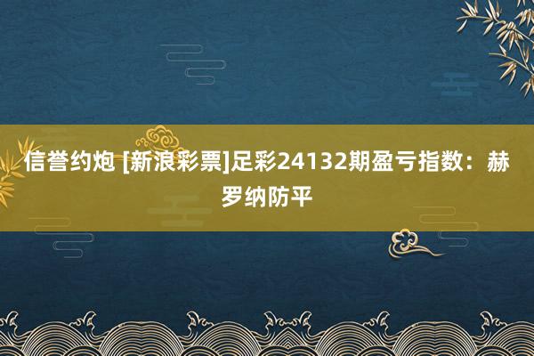 信誉约炮 [新浪彩票]足彩24132期盈亏指数：赫罗纳防平