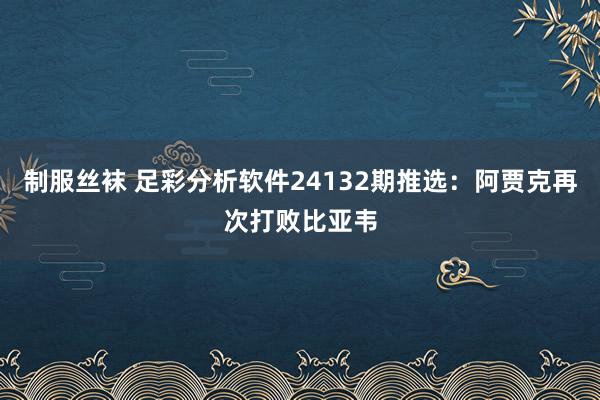 制服丝袜 足彩分析软件24132期推选：阿贾克再次打败比亚韦