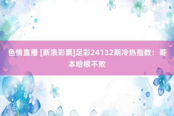 色情直播 [新浪彩票]足彩24132期冷热指数：哥本哈根不败