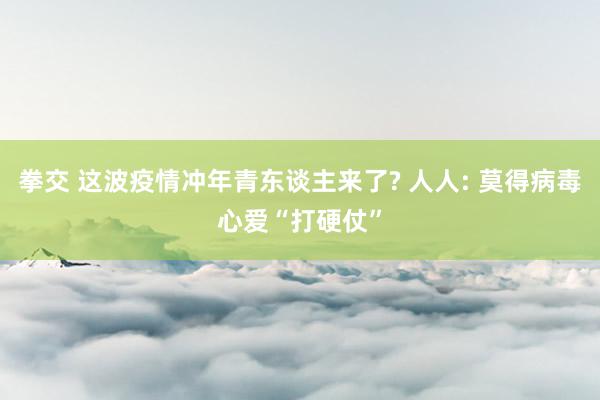 拳交 这波疫情冲年青东谈主来了? 人人: 莫得病毒心爱“打硬仗”