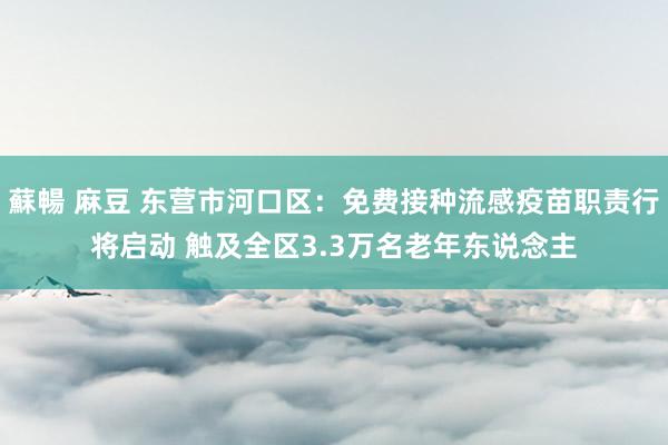 蘇暢 麻豆 东营市河口区：免费接种流感疫苗职责行将启动 触及全区3.3万名老年东说念主