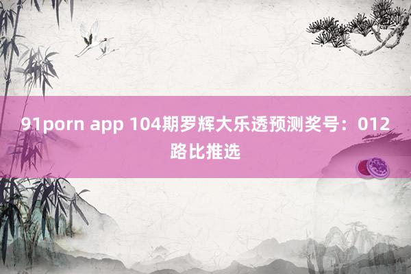 91porn app 104期罗辉大乐透预测奖号：012路比推选