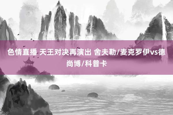 色情直播 天王对决再演出 舍夫勒/麦克罗伊vs德尚博/科普卡