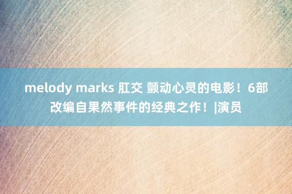 melody marks 肛交 颤动心灵的电影！6部改编自果然事件的经典之作！|演员