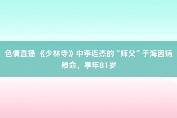 色情直播 《少林寺》中李连杰的“师父”于海因病殒命，享年81岁