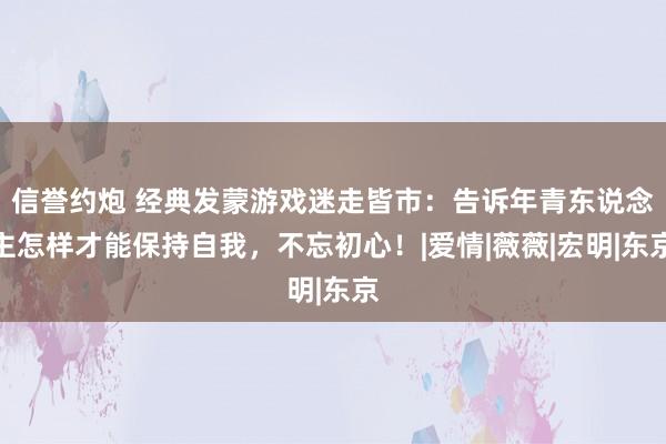 信誉约炮 经典发蒙游戏迷走皆市：告诉年青东说念主怎样才能保持自我，不忘初心！|爱情|薇薇|宏明|东京