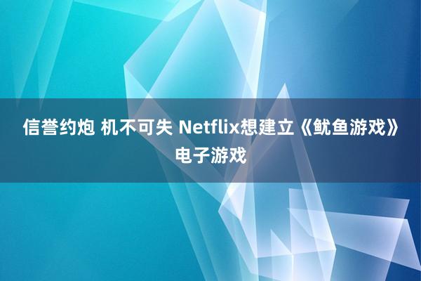 信誉约炮 机不可失 Netflix想建立《鱿鱼游戏》电子游戏