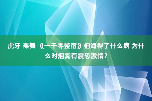 虎牙 裸舞 《一千零整宿》柏海得了什么病 为什么对烟雾有震恐激情？