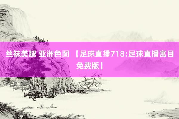 丝袜美腿 亚洲色图 【足球直播718:足球直播寓目免费版】