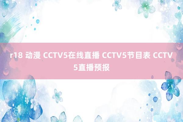 r18 动漫 CCTV5在线直播 CCTV5节目表 CCTV5直播预报