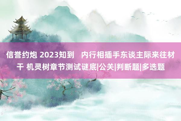 信誉约炮 2023知到   内行相插手东谈主际来往材干 机灵树章节测试谜底|公关|判断题|多选题