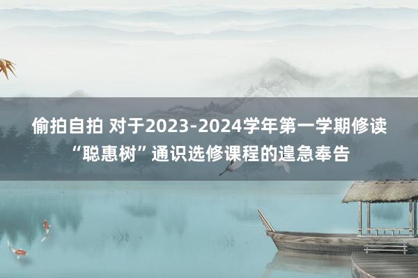 偷拍自拍 对于2023-2024学年第一学期修读“聪惠树”通识选修课程的遑急奉告