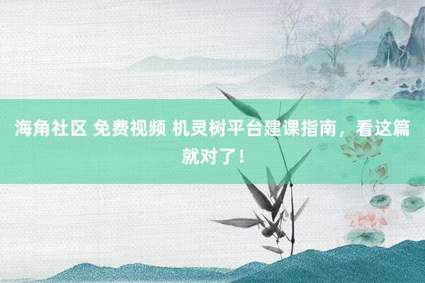 海角社区 免费视频 机灵树平台建课指南，看这篇就对了！