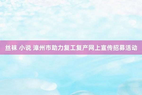 丝袜 小说 漳州市助力复工复产网上宣传招募活动