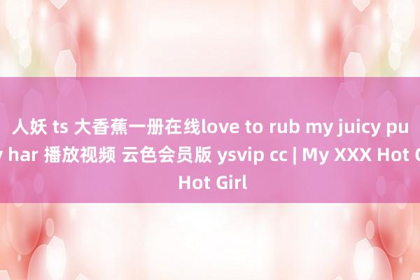 人妖 ts 大香蕉一册在线love to rub my juicy pussy har 播放视频 云色会员版 ysvip cc | My XXX Hot Girl