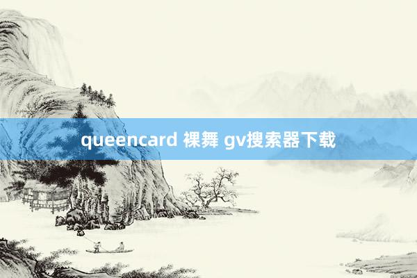 queencard 裸舞 gv搜索器下载