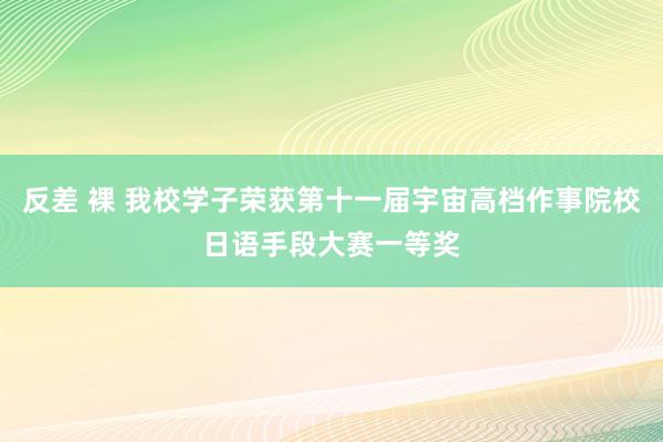 反差 裸 我校学子荣获第十一届宇宙高档作事院校日语手段大赛一等奖