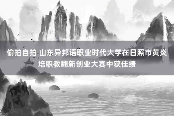 偷拍自拍 山东异邦语职业时代大学在日照市黄炎培职教翻新创业大赛中获佳绩