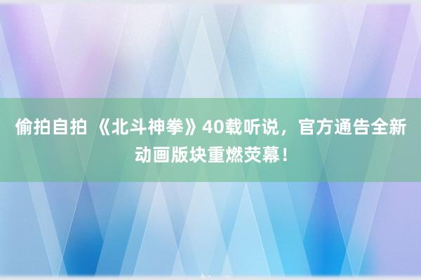 偷拍自拍 《北斗神拳》40载听说，官方通告全新动画版块重燃荧幕！