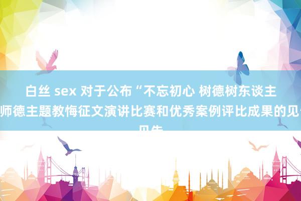 白丝 sex 对于公布“不忘初心 树德树东谈主”师德主题教悔征文演讲比赛和优秀案例评比成果的见告