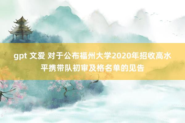 gpt 文爱 对于公布福州大学2020年招收高水平携带队初审及格名单的见告