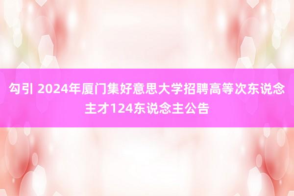 勾引 2024年厦门集好意思大学招聘高等次东说念主才124东说念主公告