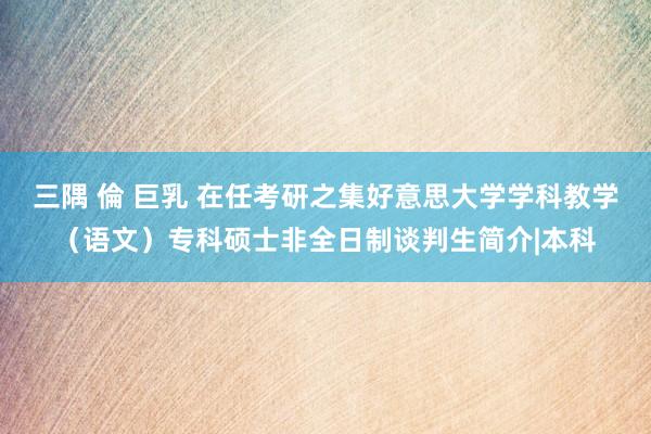 三隅 倫 巨乳 在任考研之集好意思大学学科教学（语文）专科硕士非全日制谈判生简介|本科