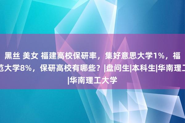 黑丝 美女 福建高校保研率，集好意思大学1%，福建师范大学8%，保研高校有哪些？|盘问生|本科生|华南理工大学