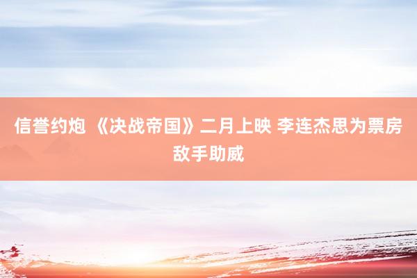 信誉约炮 《决战帝国》二月上映 李连杰思为票房敌手助威