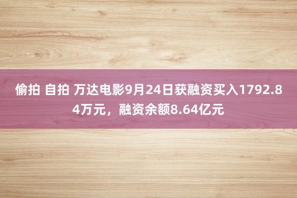 偷拍 自拍 万达电影9月24日获融资买入1792.84万元，融资余额8.64亿元