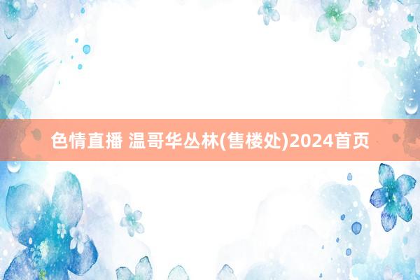 色情直播 温哥华丛林(售楼处)2024首页