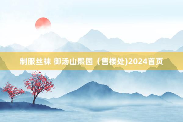 制服丝袜 御汤山熙园（售楼处)2024首页