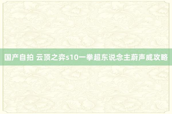 国产自拍 云顶之弈s10一拳超东说念主蔚声威攻略