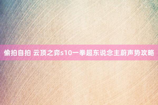 偷拍自拍 云顶之弈s10一拳超东说念主蔚声势攻略